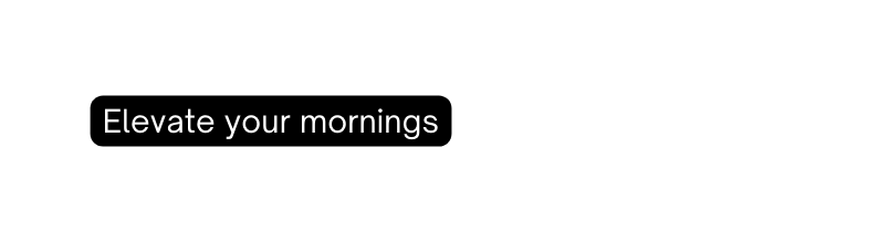 Elevate your mornings